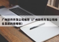 广州软件开发公司推荐（广州软件开发公司排名靠前的有哪些）